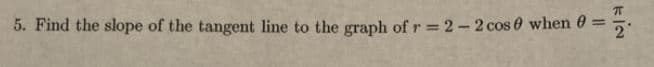 5. Find the slope of the tangent line to the graph of r = 2-2 cos 0 when 0
