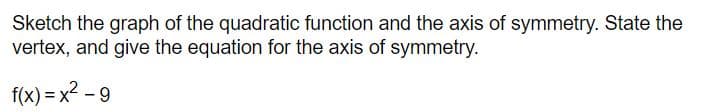 Sketch the graph of the quadratic function and the axis of symmetry. State the
vertex, and give the equation for the axis of symmetry.
f(x) = x2 - 9
