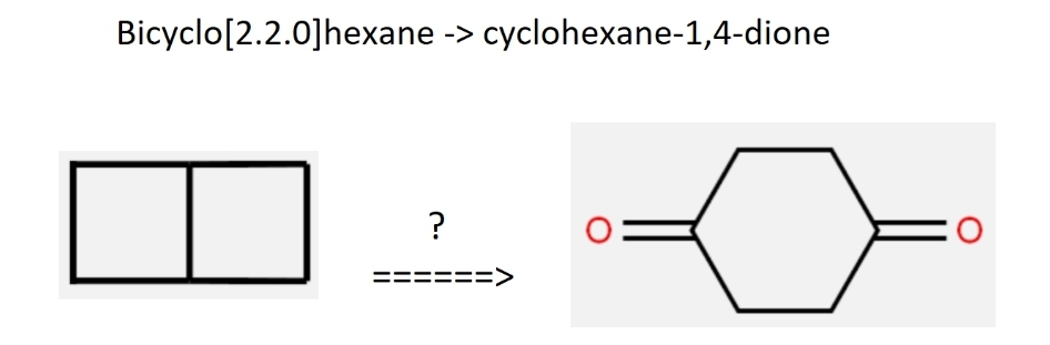 Bicyclo[2.2.0]hexane -> cyclohexane-1,4-dione
||
II
?
=>
=0