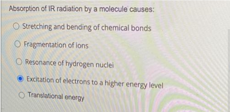 Absorption of IR radiation by a molecule causes:
O Stretching and bending of chemical bonds
O Fragmentation of ions
Resonance of hydrogen nuclei
Excitation of electrons to a higher energy level
O Translational energy