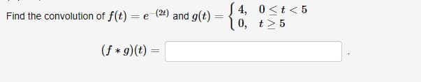 S4, 0<t< 5
10, t>5
Find the convolution of f(t) = e (2t) and g(t)
(f * g)(t) =

