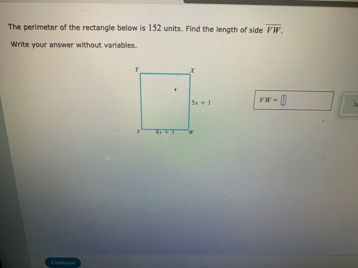 The perimeter of the rectangle below is 152 units. Find the length of side VW.
Write your answer without variables.
Y
VW =
5x + 1
4x + 3
Continue
