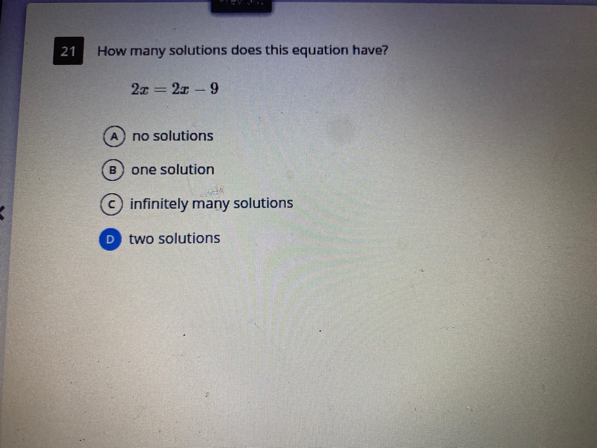 21
How many solutions does this equation have?
2x = 2x 9
no solutions
B.
one solution
infinitely many solutions
two solutions
