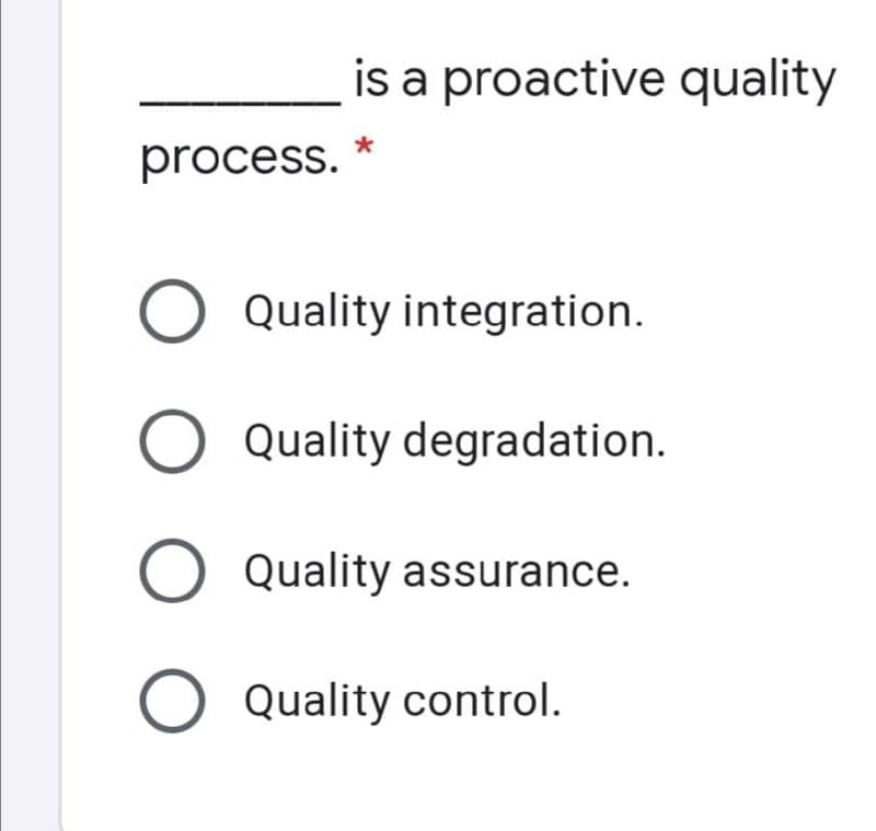 is a proactive quality
process.
O Quality integration.
O Quality degradation.
O Quality assurance.
O Quality control.
