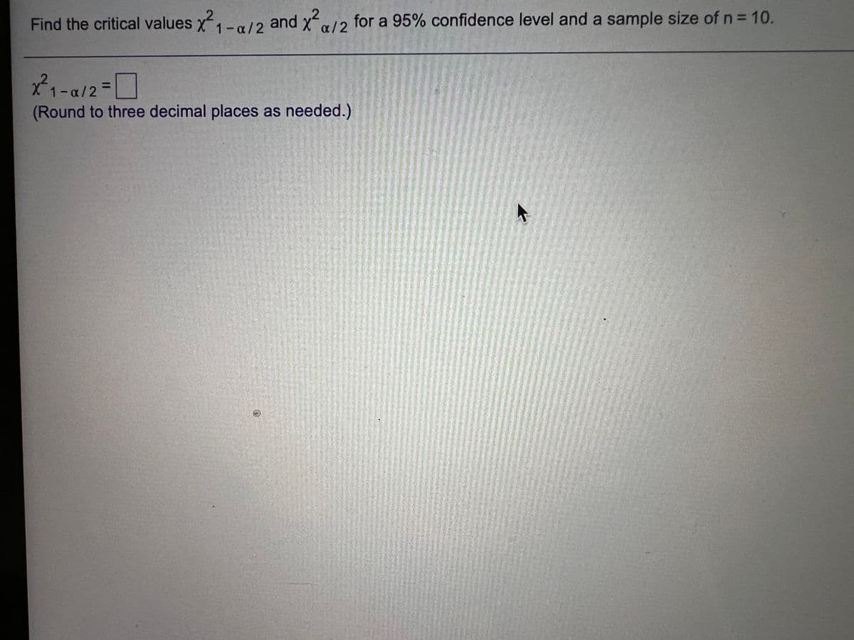 Find the critical values x1-a/2 and x-
for a 95% confidence level and a sample size of n = 10.
a/2
%3D
X1-a/2
(Round to three decimal places as needed.)
