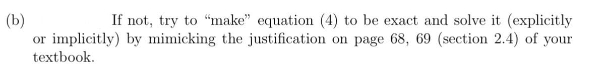 (b)
or implicitly) by mimicking the justification on page 68, 69 (section 2.4) of your
textbook.
If not, try to “make" equation (4) to be exact and solve it (explicitly
