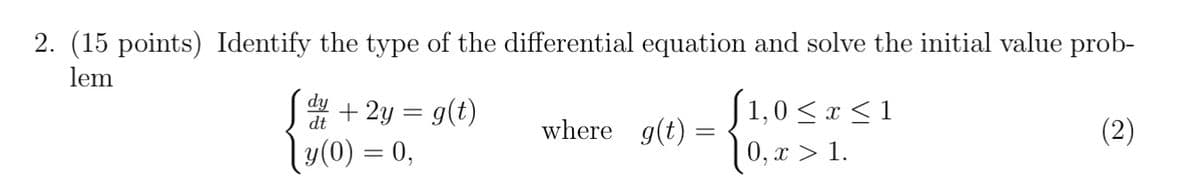 2. (15 points) Identify the type of the differential equation and solve the initial value prob-
lem
S# + 2y = g(t)
|y(0) = 0,
S1,0 <x < 1
0, x > 1.
where g(t) =
(2)
