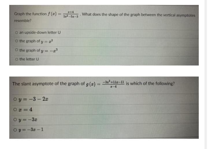 z+4
Graph the function f (z)
resemble?
What does the shape of the graph between the vertical asymptotes
%3D
22-Sz
O an upside-down letter U
O the graph of y= 2
O the graph of y = -2
O the letter U
The slant asymptote of the graph of g (x) = +11a-11 is which of the following?
Oy =-3-22x
Or = 4
Oy = -3z
Oy=-3z-1
