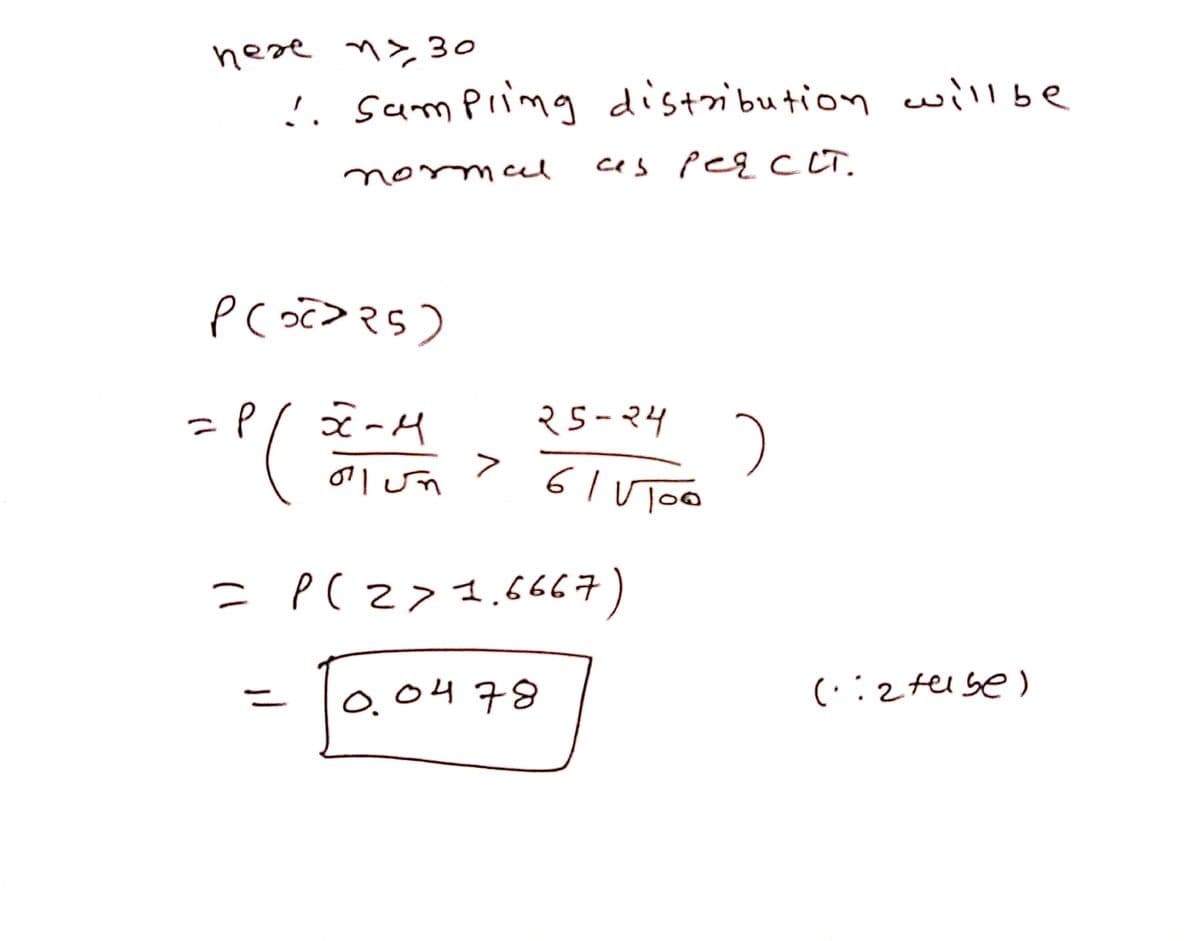 hese n>30
!. Sampiimg distribution will be
ces peecCT.
normal
२s-२५
oll un
6 I UTOO
= P(z>I.6667)
0,0478
(:2tel se)
