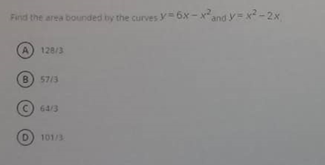 Find the area bounded by the curves y=6x - xand y= x -2x
A) 128/3
B) 57/3
64/3
D) 101/3
