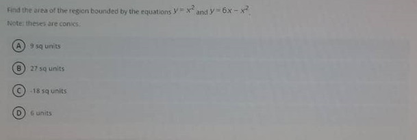 Find the area of the region bounded by the equations y= X
and y 6x - x?
Note: theses are conics.
A) 9 sq units
B) 27 sq units
-18 sq units
D.
6 units
