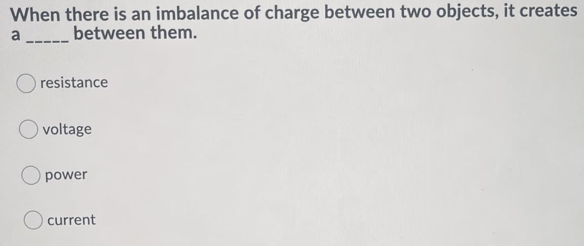 When there is an imbalance of charge between two objects, it creates
a --_ between them.
O resistance
O voltage
power
current

