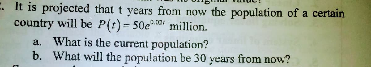 E. It is projected that t years from now the population of a certain
country will be P(t)= 50e02 million.
What is the current population?
b. What will the population be 30 years from now?
a.
