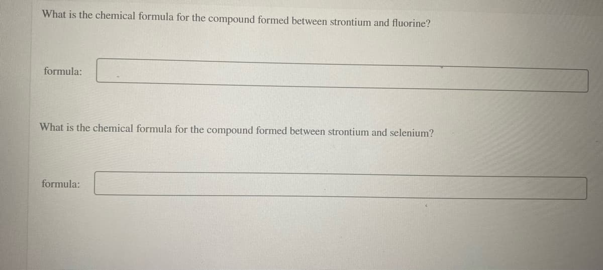 What is the chemical formula for the compound formed between strontium and fluorine?
formula:
What is the chemical formula for the compound formed between strontium and selenium?
formula:
