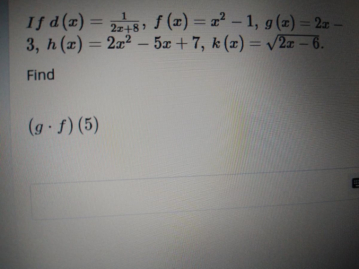f (x) = a² – 1, g (=) = 2r
If d (x)
3, h (a) = 2a2 - 5æ + 7, k (x) = v2x – 6.
1
%3D
21+8?
|
|
Find
(g.f) (5)
