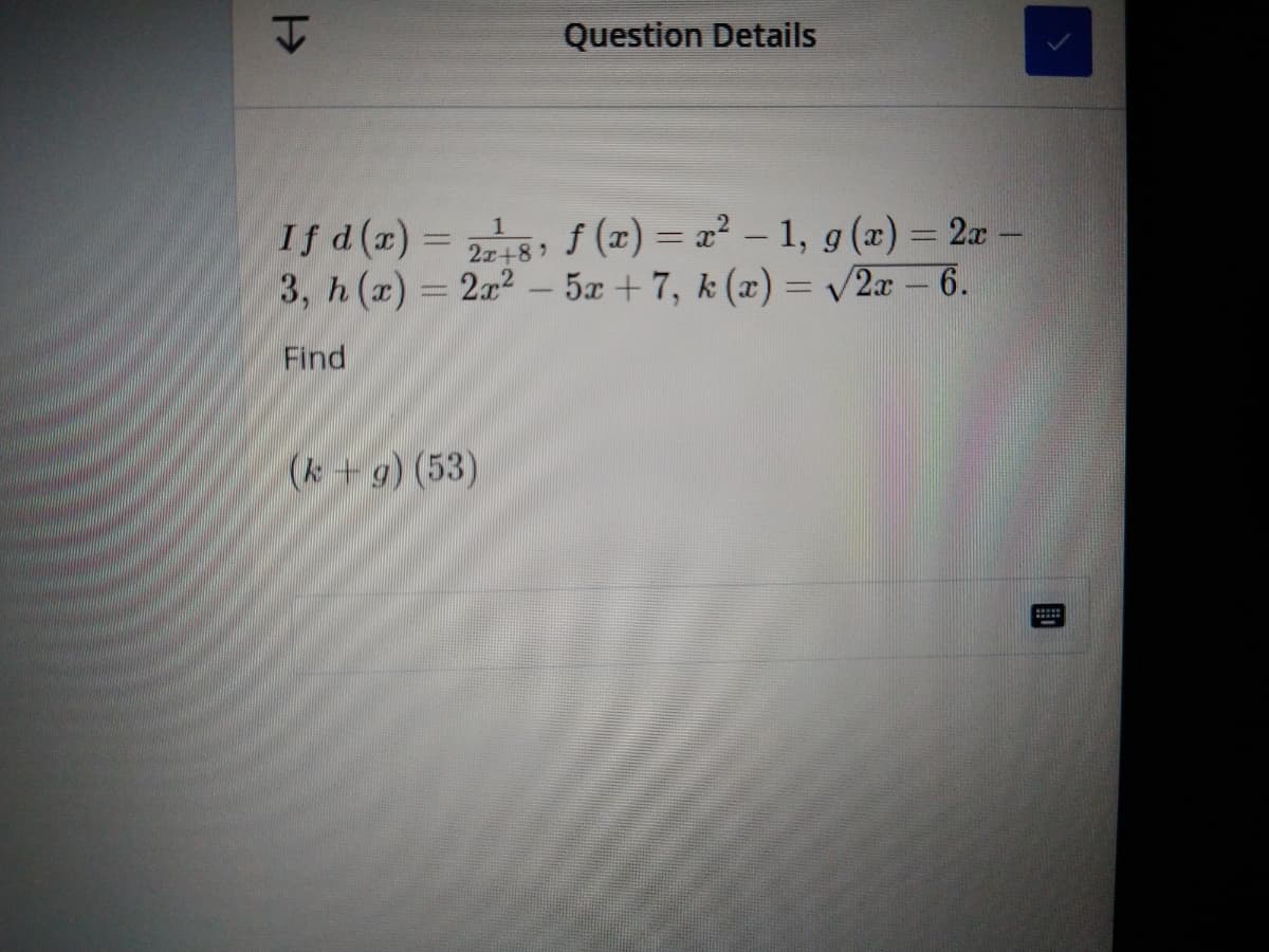 Question Details
If d(x) = 5, f (x) = x² – 1, g(x) = 2x –
3, h (x) = 2x2 – 5x + 7, k (x) = v2æ – 6.
|
2x+8)
Find
(k +g) (53)
即
