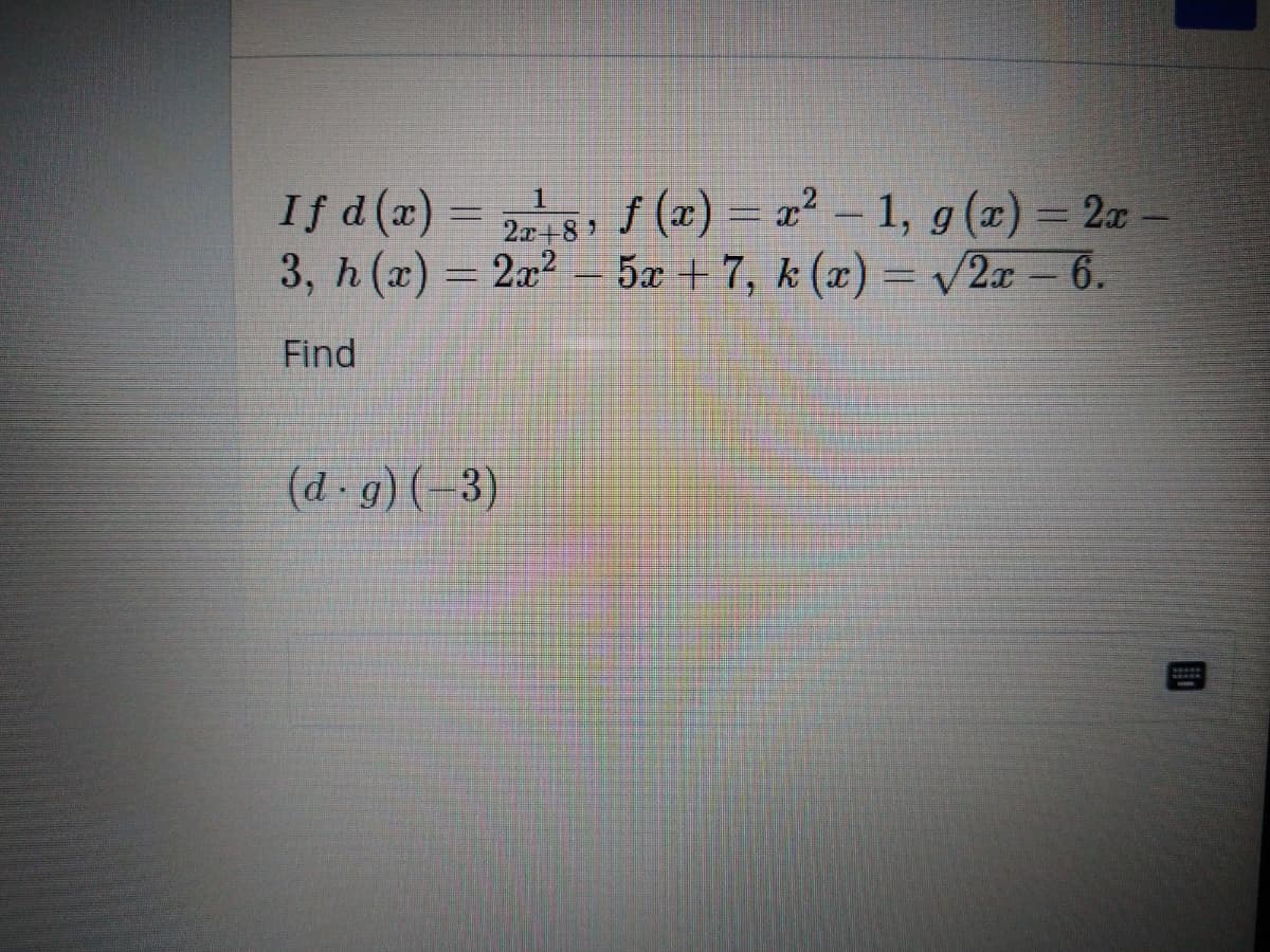 If d (x)
= 5, –
f (x) = a² – 1, g(x) = 2x
2x+81
3, h (x) = 2a? – 5x + 7, k (x) = /2a – 6.
Find
(d -g)(-3)
