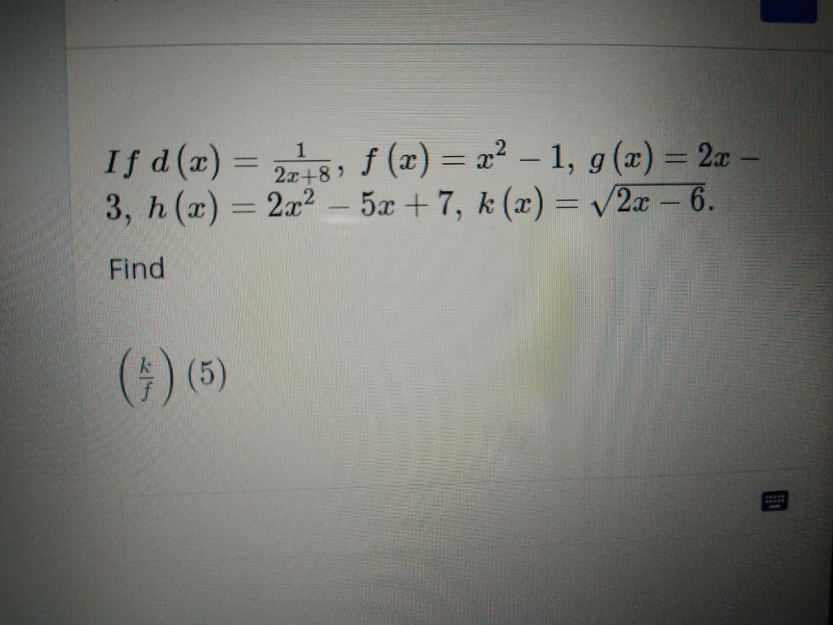 If d(a) = 5, f (x) = x² – 1, g (x) = 2z
3, h (x) = 2x2-
%3D
2x+8)
5x + 7, k (x) = v2x – 6.
Find
() (5)
