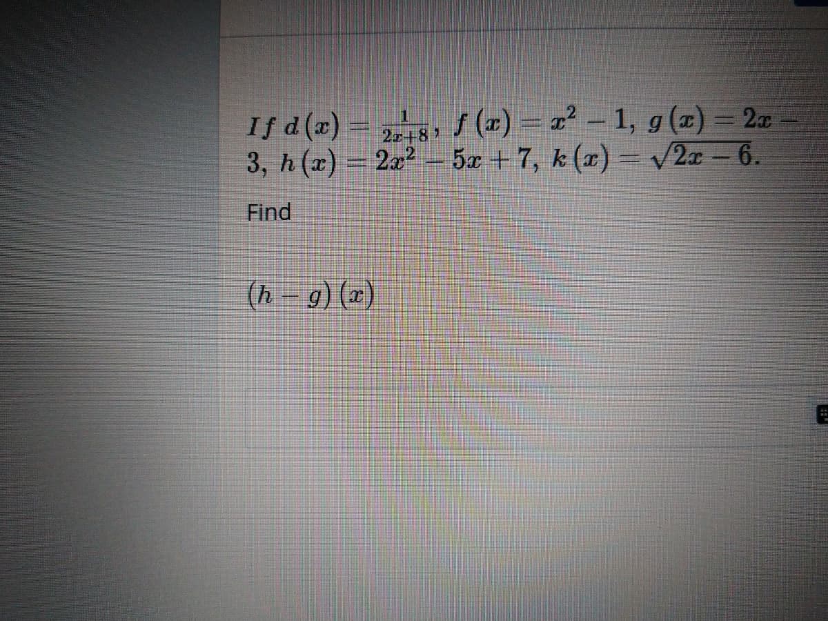 f (a) = x² - 1, g(x) = 2x
If d(æ) = 213,
3, h (x) = 2x²
2z+87
5x + 7, k (x) = V2a -6.
V2x – 6.
Find
(h – g) (x)
