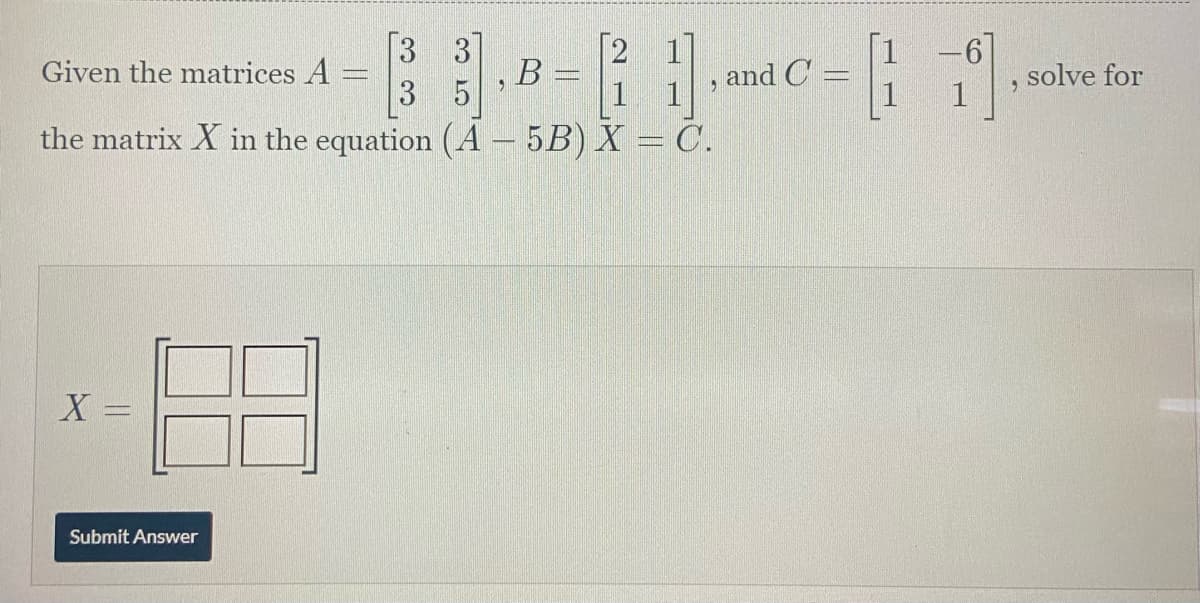 21X
Given the matrices A
B
CONTAIN
3
the matrix X in the equation (A - 5B) X = C.
X =
Submit Answer
and C
solve for