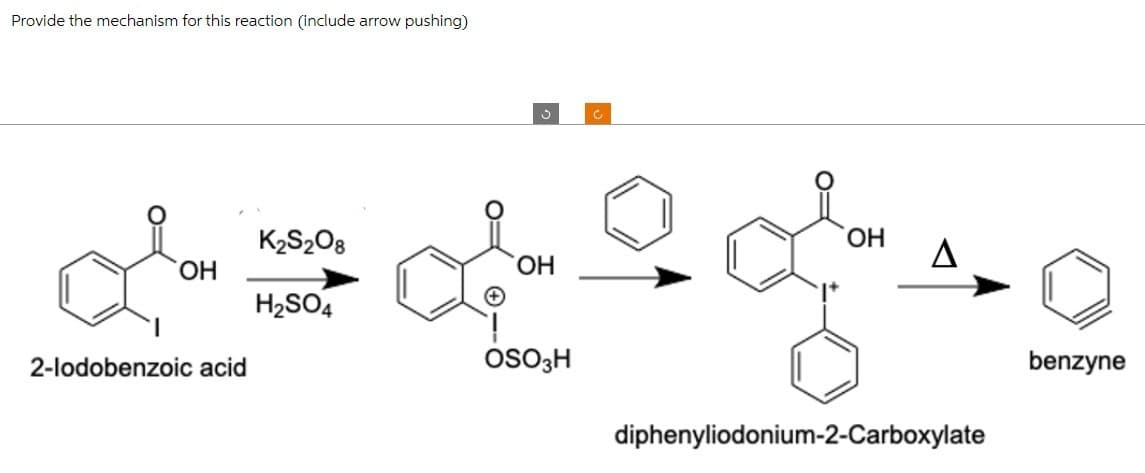 Provide the mechanism for this reaction (include arrow pushing)
ОН
2-lodobenzoic acid
K2S2O8
H2SO4
ОН
OSO3H
ОН
양
diphenyliodonium-2-Carboxylate
benzyne