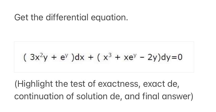 Get the differential equation.
( 3x²y + e )dx + ( x³ + xe - 2y)dy=D0
(Highlight the test of exactness, exact de,
continuation of solution de, and final answer)
