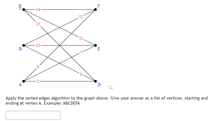 F
B
A
13
-15
121
F
E
D
Apply the sorted edges algorithm to the graph above. Give your answer as a list of vertices, starting and
ending at vertex A. Example: ABCDEFA