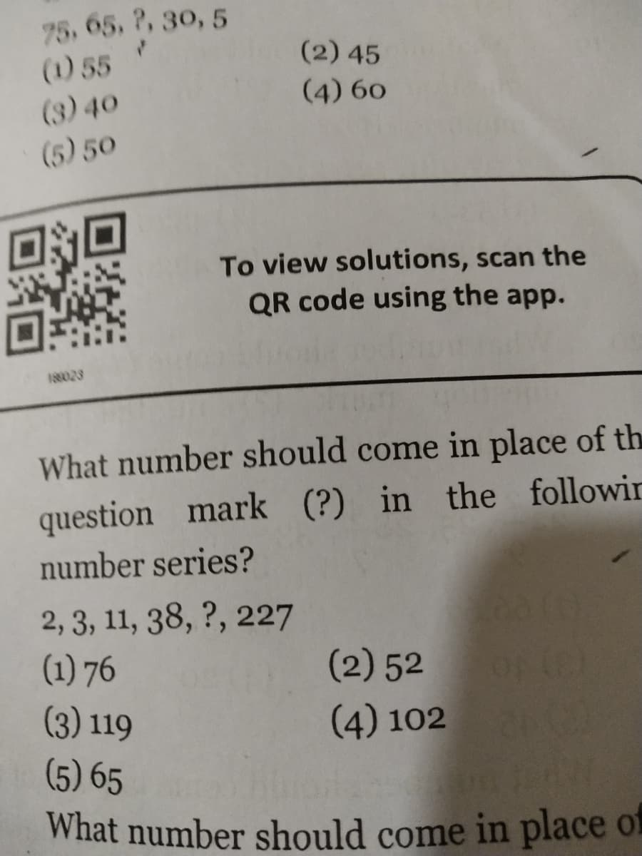 75, 65, ?, 30, 5
(2) 45
(1) 55
(4) 60
(3) 40
(5) 50
To view solutions, scan the
QR code using the app.
18028
What number should come in place of th
question mark (?) in the followin
number series?
2, 3, 11, 38, ?, 227
(1) 76
(2) 52
(3) 119
(4) 102
(5) 65
What number should come in place of
