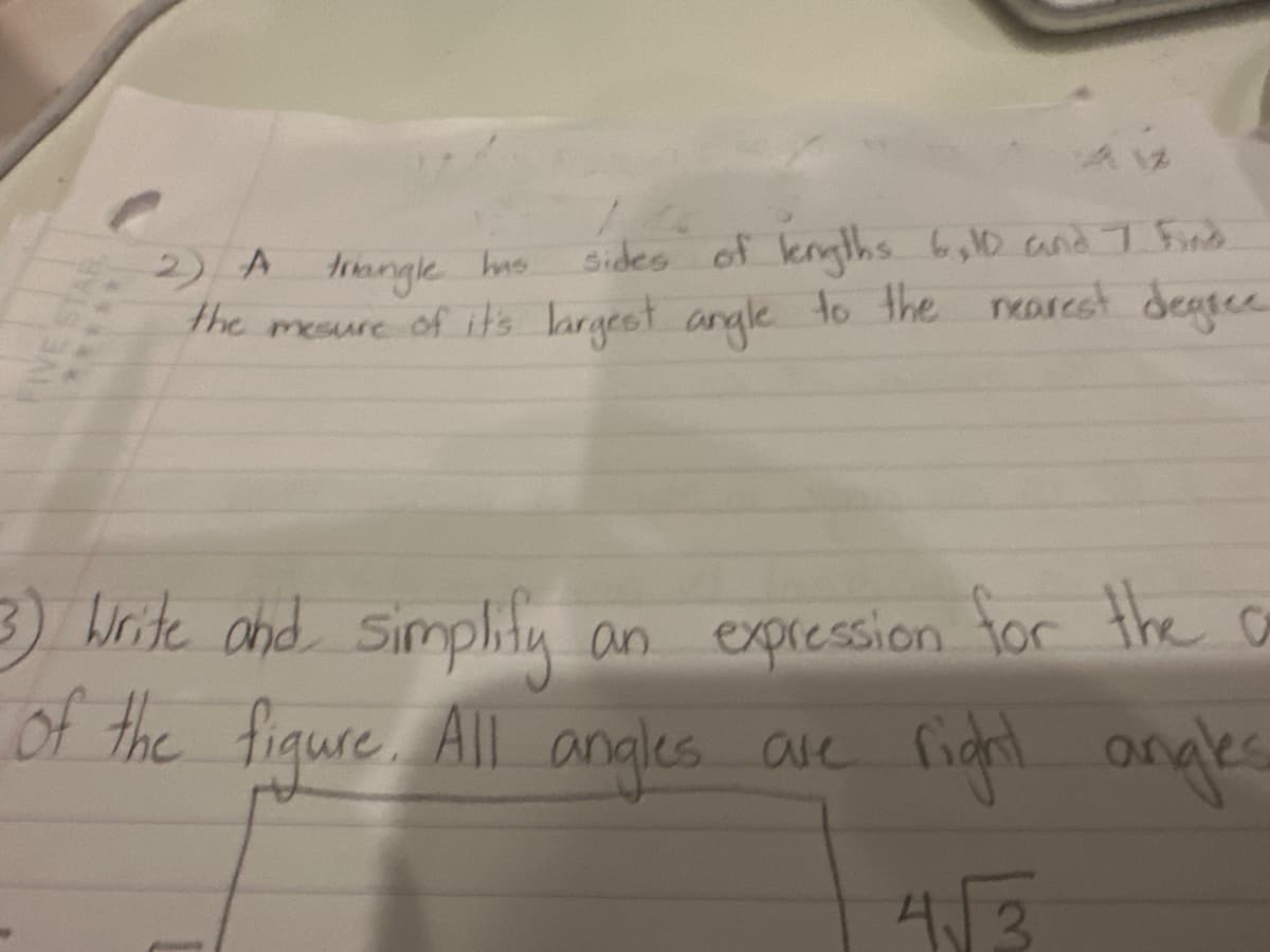 FIVE STAR.
A 12
2) A triangle
has
sides of kryths 6,10 and 7 Find
the mesure of it's largest angle to the nearest degree
3) Write and simplify an expression for the a
of the figure. All angles are right angles
4√3