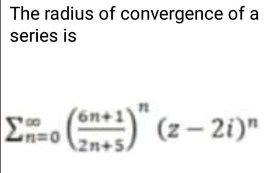 The radius of convergence of a
series is
()" (z– 21)"
(6n+1
2n+5

