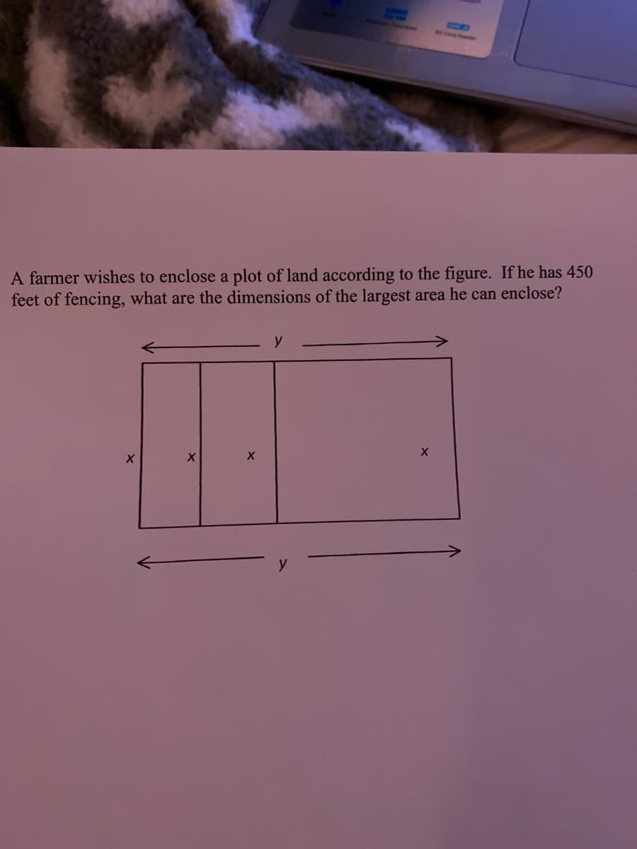 A farmer wishes to enclose a plot of land according to the figure. If he has 450
feet of fencing, what are the dimensions of the largest area he can enclose?
y
