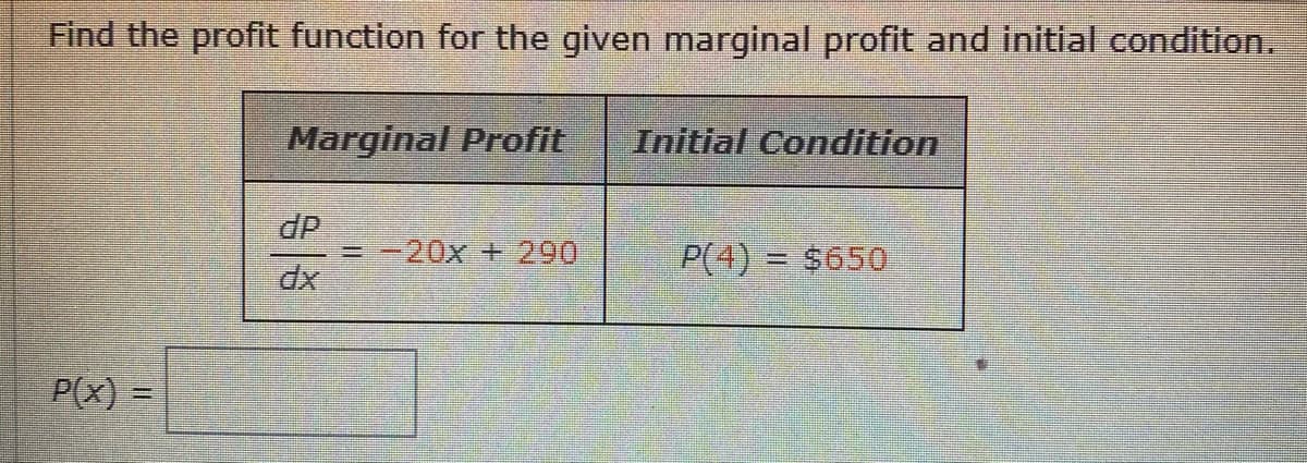 Find the profit function for the given marginal profit and initial condition.
Marginal Profit
Initial Condition
dP
= -20x +290
P(4) = $650
P(x) =
