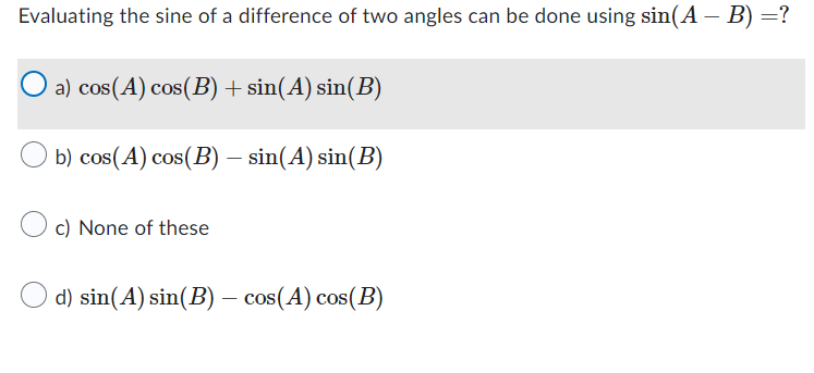 Evaluating the sine of a difference of two angles can be done using sin(A – B) =?
a) cos(A) cos(B) + sin(A) sin(B)
b) cos(A) cos(B) – sin(A) sin(B)
-
c) None of these
d) sin(A) sin(B) – cos(A) cos(B)