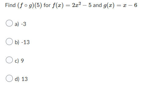 Find (fog)(5) for f(x) = 2x² - 5 and g(x) = x - 6
O a) -3
Ob)
0 c) 9
-13
d) 13