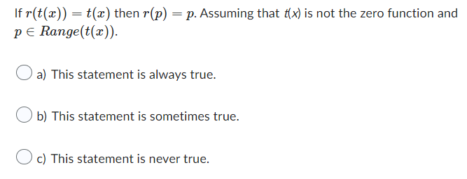 If r(t(x)) = t(x) then r(p) = p. Assuming that f(x) is not the zero function and
p = Range(t(x)).
a) This statement is always true.
Ob) This statement is sometimes true.
Oc) This statement is never true.