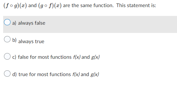 (fog)(x) and (gof)(x) are the same function. This statement is:
a) always false
b) always true
c) false for most functions f(x) and g(x)
O d) true for most functions f(x) and g(x)