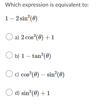 Which expression is equivalent to:
1 - 2 sin² (0)
a) 2 cos² (0) + 1
b) 1 - tan² (0)
c) cos² (0) — sin²(0)
d) sin²(0)+1