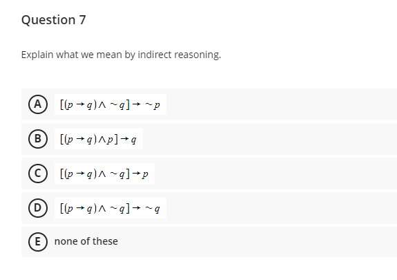 Question 7
Explain what we mean by indirect reasoning.
A [(pg)^~q]→~p
B
D
[(p →g) ^p] →q
[(p→q)^~q] →p
[(pg)^~g]→~q
E) none of these