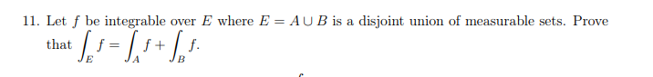 11. Let f be integrable over E where E = AUB is a disjoint union of measurable sets. Prove
+ √₂ ƒ = £ $ + £₁ $.
A
B
that