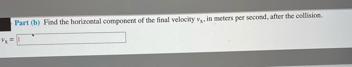 Part (b) Find the horizontal component of the final velocity vy, in meters per second, after the collision.
Vx =
