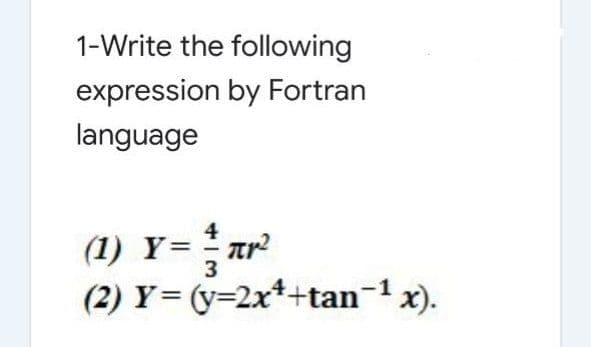 1-Write the following
expression by Fortran
language
4
(1) Y= ar
(2) Y= (y=2x*+tan-1 x).
3

