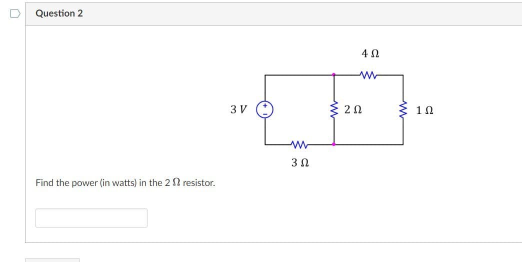 Question 2
Find the power (in watts) in the 2 Ω resistor.
3V
Μ
3 Ω
ΖΩ
4Ω
www
1 Ω