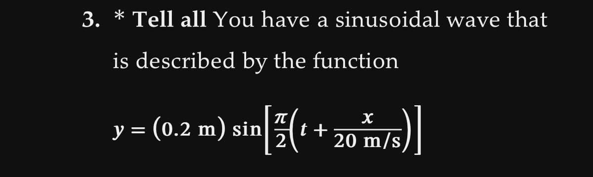 3. * Tell all You have a sinusoidal wave that
is described by the function
y
sin [2(t+20m/s)]
= (0.2 m) sin