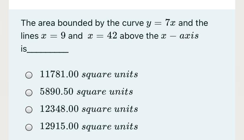 The area bounded by the curve y = 7x and the
lines x
9 and x =
42 above the x – axis
-
is
11781.00 square units
5890.50 square units
12348.00 square units
12915.00 sqиare units
