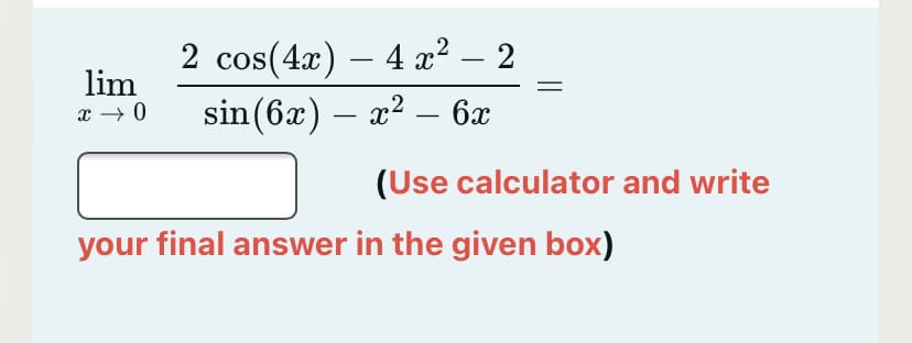 2 cos(4x) – 4 x² – 2
sin(6x) – x2 – 6x
-
-
lim
x → 0
(Use calculator and write
your final answer in the given box)

