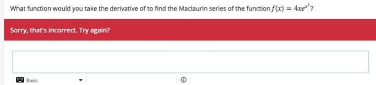 What function would you take the derivative of to find the Maclaurin series of the function f(x) = 4xe**?
Sorry, that's incorrect. Try again?
Basic
