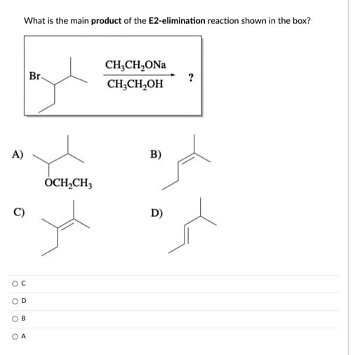 What is the main product of the E2-elimination reaction shown in the box?
CH;CH,ONa
?
Br
CH;CH,OH
A)
B)
OCH,CH3
D)
OD
В
O A
