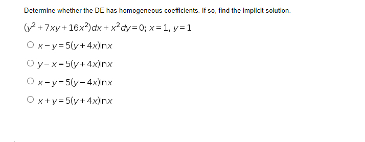 Determine whether the DE has homogeneous coefficients. If so, find the implicit solution.
(y² +7xy+16x²) dx + x² dy=0; x = 1, y = 1
O x-y=5(y + 4x)Inx
Oy- x = 5(y+4x)Inx
O x-y=5(y-4x)Inx
Ox+y=5(y+4x)Inx