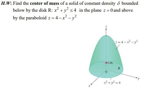 H.W: Find the center of mass of a solid of constant density & bounded
below by the disk R: x² + y² ≤4 in the plane z = 0 and above
by the paraboloid z = 4-x² - y²
c.m.
2=4-x²-1²
R
20
x² + y² = 4