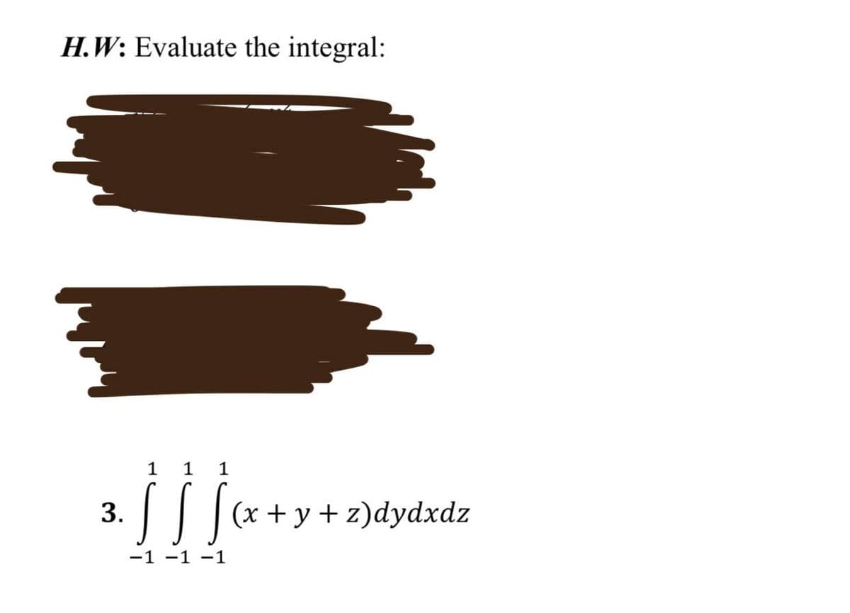 H.W: Evaluate the integral:
3.
1
1 1
SSS
-1 -1 -1
(x+y+z)dydxdz